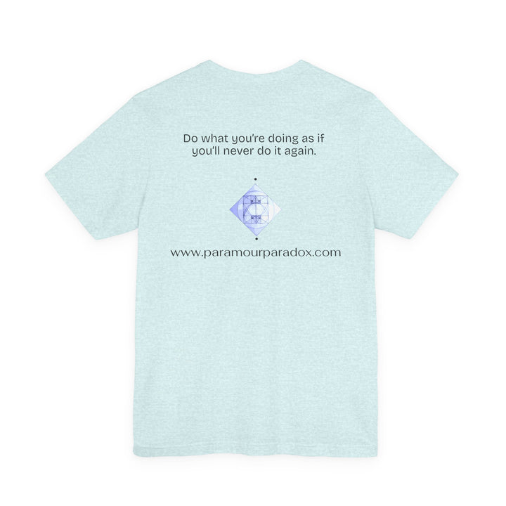 Do what you’re doing as if you’ll never do it again.