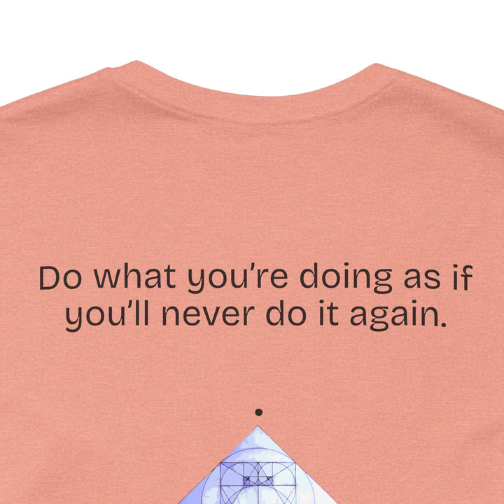 Do what you’re doing as if you’ll never do it again.