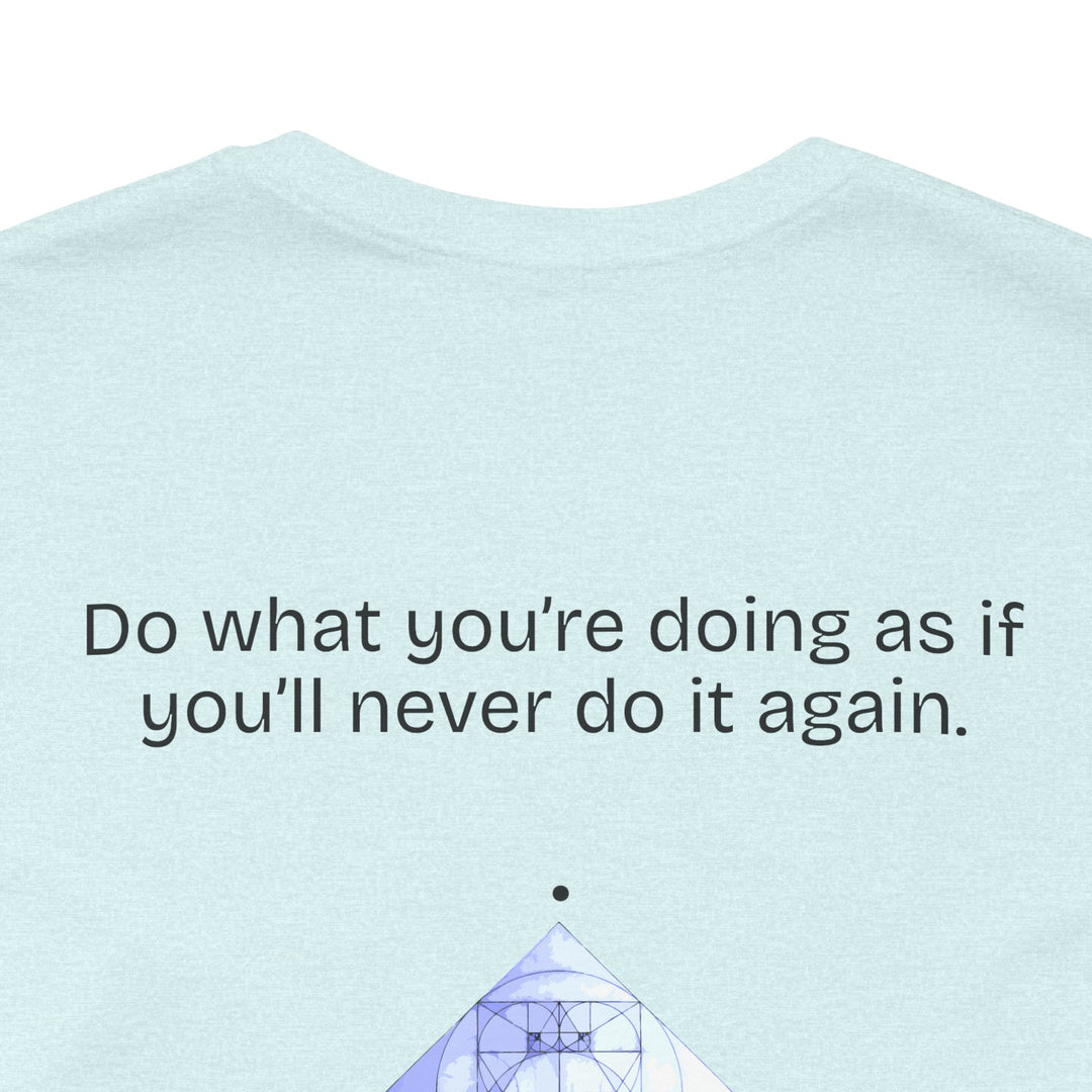Do what you’re doing as if you’ll never do it again.