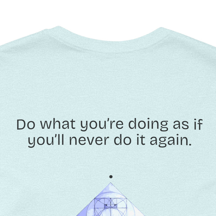 Do what you’re doing as if you’ll never do it again.